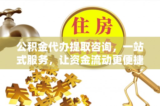 莒光公积金代办提取咨询，一站式服务，让资金流动更便捷