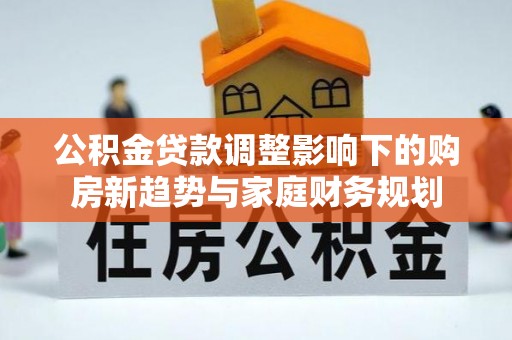 莒光公积金贷款调整影响下的购房新趋势与家庭财务规划