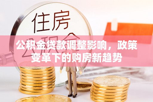 莒光公积金贷款调整影响，政策变革下的购房新趋势