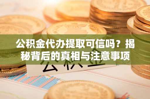 莒光公积金代办提取可信吗？揭秘背后的真相与注意事项