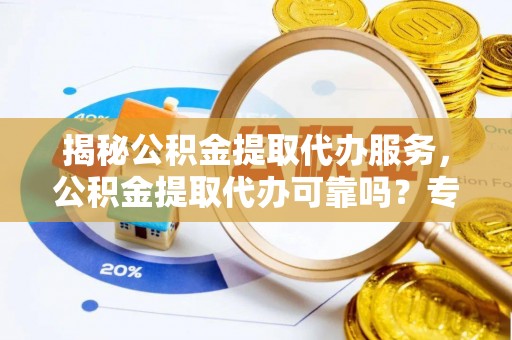 莒光揭秘公积金提取代办服务，公积金提取代办可靠吗？专业解析与实用指南