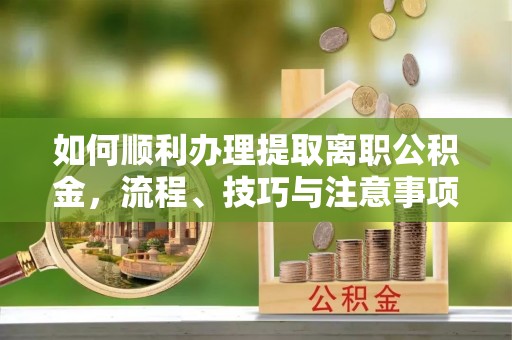 莒光如何顺利办理提取离职公积金，流程、技巧与注意事项全解析
