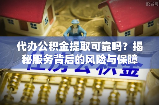 莒光代办公积金提取可靠吗？揭秘服务背后的风险与保障