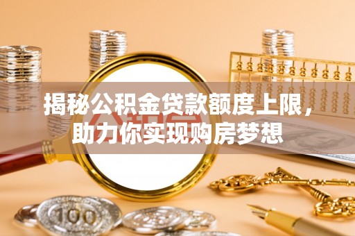 莒光揭秘公积金贷款额度上限，助力你实现购房梦想