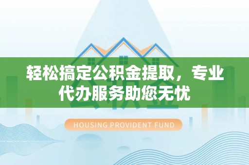 莒光轻松搞定公积金提取，专业代办服务助您无忧