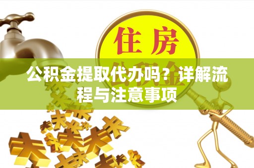 莒光公积金提取代办吗？详解流程与注意事项