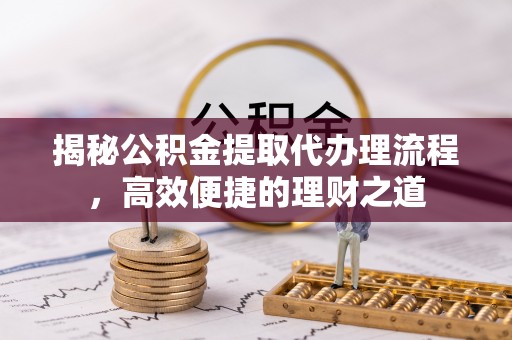 莒光揭秘公积金提取代办理流程，高效便捷的理财之道
