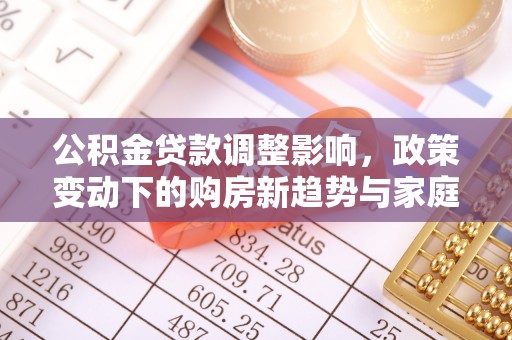 莒光公积金贷款调整影响，政策变动下的购房新趋势与家庭财务规划