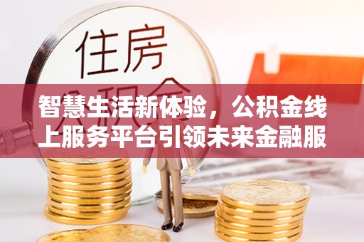 莒光智慧生活新体验，公积金线上服务平台引领未来金融服务