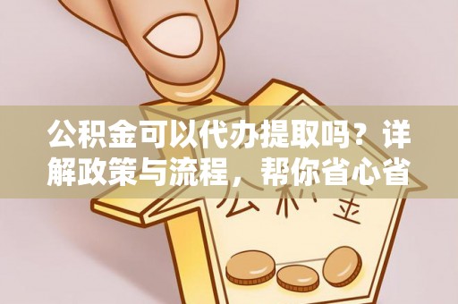 莒光公积金可以代办提取吗？详解政策与流程，帮你省心省力