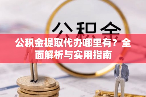 莒光公积金提取代办哪里有？全面解析与实用指南