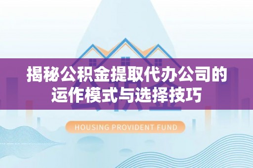 莒光揭秘公积金提取代办公司的运作模式与选择技巧