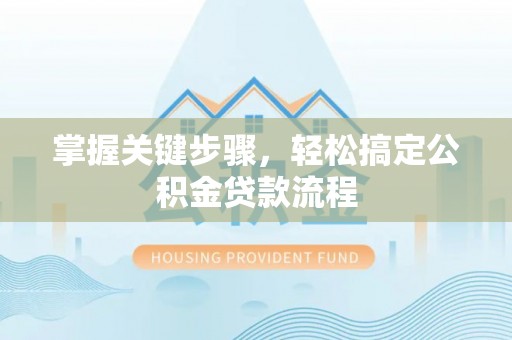 莒光掌握关键步骤，轻松搞定公积金贷款流程