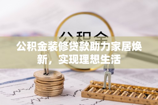 莒光公积金装修贷款助力家居焕新，实现理想生活