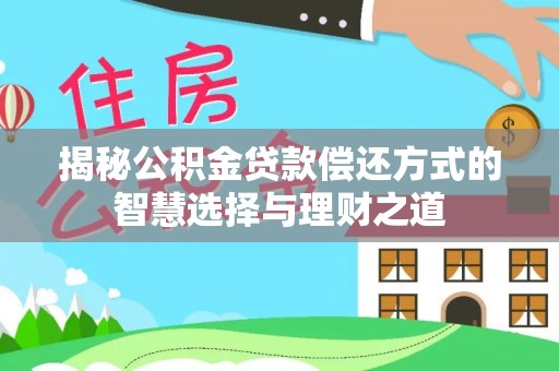 莒光揭秘公积金贷款偿还方式的智慧选择与理财之道
