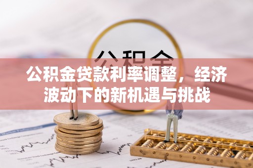 莒光公积金贷款利率调整，经济波动下的新机遇与挑战