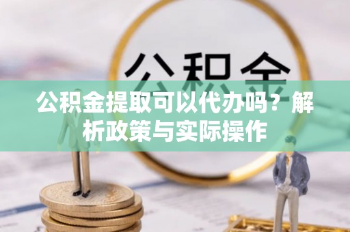 莒光公积金提取可以代办吗？解析政策与实际操作